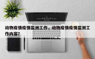 动物疫情疫情监测工作，动物疫情疫情监测工作内容？