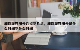 成都现在限号几点到几点，成都现在限号是什么时间到什么时间