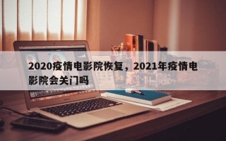 2020疫情电影院恢复，2021年疫情电影院会关门吗