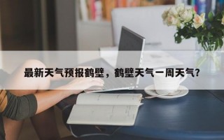 最新天气预报鹤壁，鹤壁天气一周天气？