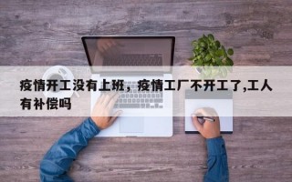 疫情开工没有上班，疫情工厂不开工了,工人有补偿吗