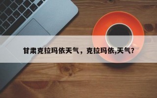 甘肃克拉玛依天气，克拉玛依,天气？