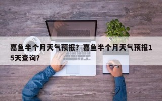 嘉鱼半个月天气预报？嘉鱼半个月天气预报15天查询？