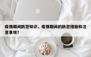 疫情期间防范知识，疫情期间的防范措施和注意事项？