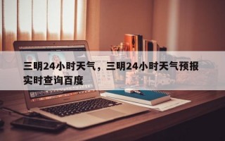 三明24小时天气，三明24小时天气预报 实时查询百度
