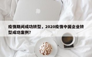 疫情期间成功转型，2020疫情中国企业转型成功案例？