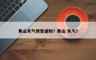 黄山天气预警通知？黄山 天气？