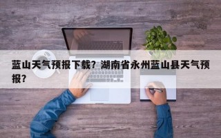 蓝山天气预报下载？湖南省永州蓝山县天气预报？