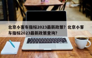 北京小客车指标2023最新政策？北京小客车指标2023最新政策查询？