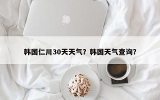 韩国仁川30天天气？韩国天气查询？
