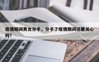疫情期间男女分手，分手了疫情期间还要关心吗？