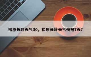 松原长岭天气30，松原长岭天气预报7天？
