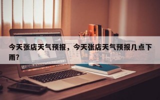 今天张店天气预报，今天张店天气预报几点下雨？