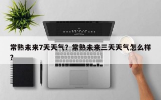 常熟未来7天天气？常熟未来三天天气怎么样？