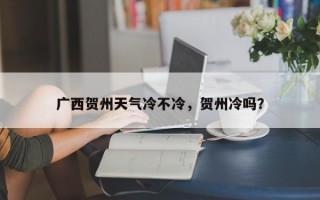 广西贺州天气冷不冷，贺州冷吗？