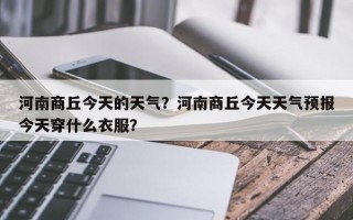 河南商丘今天的天气？河南商丘今天天气预报今天穿什么衣服？