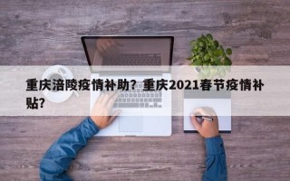 重庆涪陵疫情补助？重庆2021春节疫情补贴？
