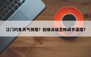 江门约鱼天气预报？创维冰箱怎样调节温度？