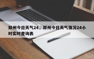 郑州今日天气24，郑州今日天气情况24小时实时查询表