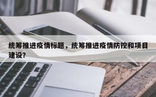 统筹推进疫情标题，统筹推进疫情防控和项目建设？
