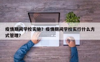 疫情期间学校实施？疫情期间学校实行什么方式管理？