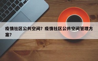 疫情社区公共空间？疫情社区公共空间管理方案？