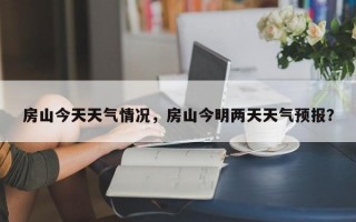 房山今天天气情况，房山今明两天天气预报？