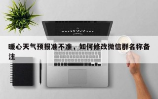暖心天气预报准不准，如何修改微信群名称备注