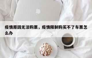 疫情原因无法购票，疫情限制购买不了车票怎么办