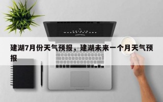 建湖7月份天气预报，建湖未来一个月天气预报