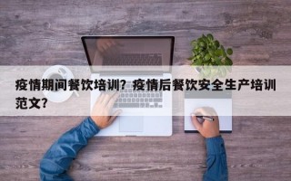 疫情期间餐饮培训？疫情后餐饮安全生产培训范文？