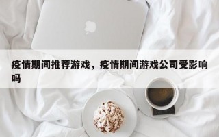 疫情期间推荐游戏，疫情期间游戏公司受影响吗