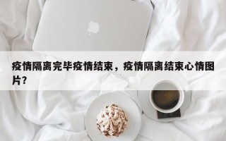 疫情隔离完毕疫情结束，疫情隔离结束心情图片？