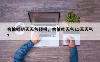 舍伯吐明天天气预报，舍伯吐天气15天天气？