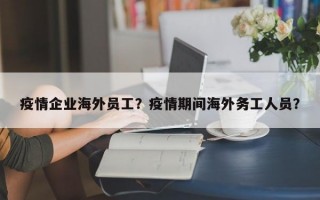疫情企业海外员工？疫情期间海外务工人员？