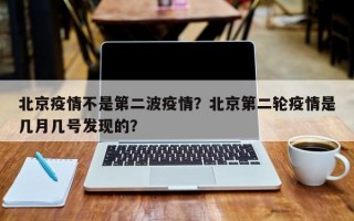 北京疫情不是第二波疫情？北京第二轮疫情是几月几号发现的？