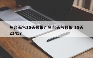 鱼台天气15天预报？鱼台天气预报 15天2345？