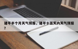 建平半个月天气预报，建平十五天内天气预报？