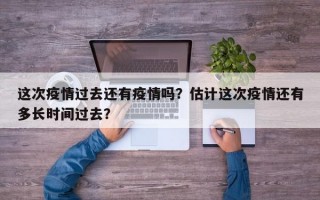 这次疫情过去还有疫情吗？估计这次疫情还有多长时间过去？