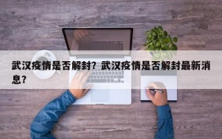 武汉疫情是否解封？武汉疫情是否解封最新消息？
