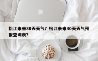 松江未来30天天气？松江未来30天天气预报查询表？
