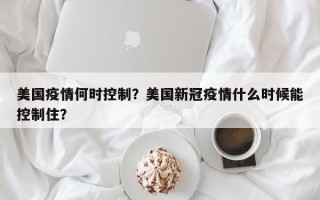 美国疫情何时控制？美国新冠疫情什么时候能控制住？