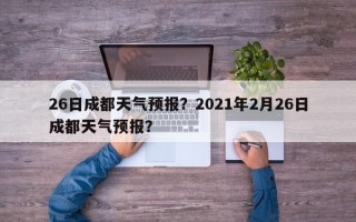 26日成都天气预报？2021年2月26日成都天气预报？
