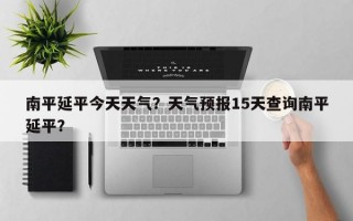 南平延平今天天气？天气预报15天查询南平延平？
