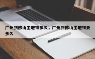 广州到佛山坐地铁多久，广州到佛山坐地铁要多久