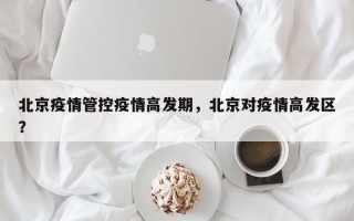 北京疫情管控疫情高发期，北京对疫情高发区？