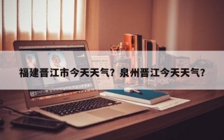 福建晋江市今天天气？泉州晋江今天天气？