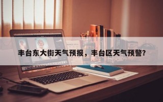 丰台东大街天气预报，丰台区天气预警？