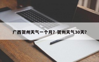 广西贺州天气一个月？贺州天气30天？