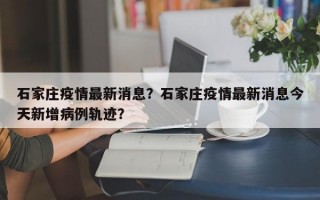 石家庄疫情最新消息？石家庄疫情最新消息今天新增病例轨迹？